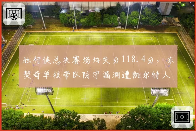 独行侠总决赛场均失分118.4分,东契奇单核带队防守漏洞遭凯尔特人精准打击