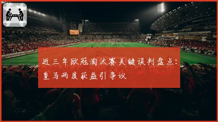 近三年欧冠淘汰赛关键误判盘点:皇马两度获益引争议