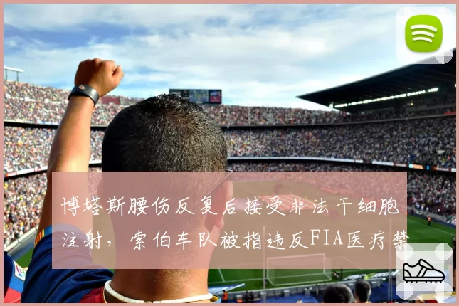 博塔斯腰伤反复后接受非法干细胞注射，索伯车队被指违反FIA医疗禁令