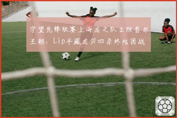 守望先锋联赛上海龙之队击败首尔王朝，Lip半藏龙刃四杀终结团战