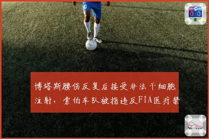 博塔斯腰伤反复后接受非法干细胞注射，索伯车队被指违反FIA医疗禁令