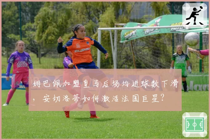 姆巴佩加盟皇马后场均进球数下滑，安切洛蒂如何激活法国巨星？