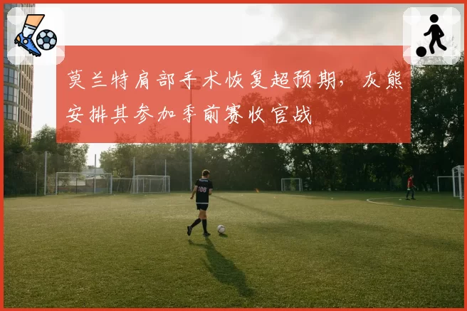 莫兰特肩部手术恢复超预期，灰熊安排其参加季前赛收官战