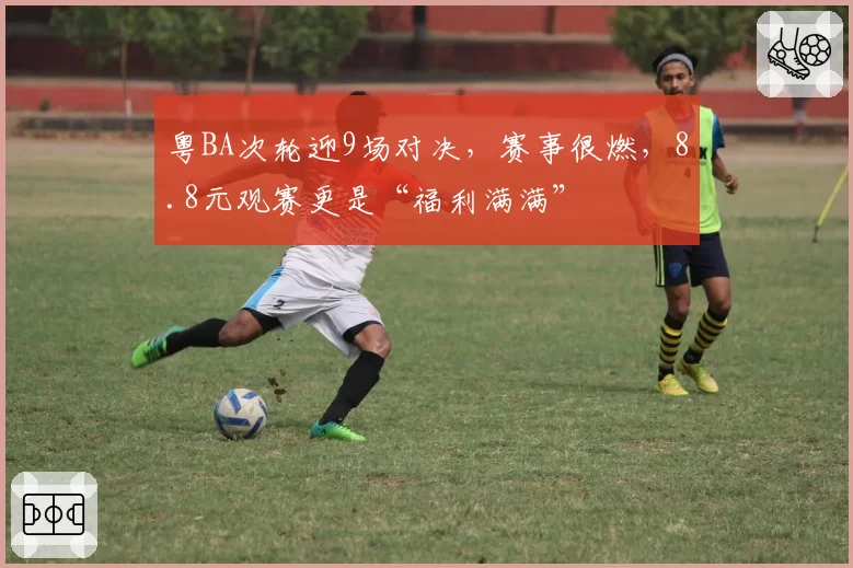 粤BA次轮迎9场对决，赛事很燃，8.8元观赛更是“福利满满”