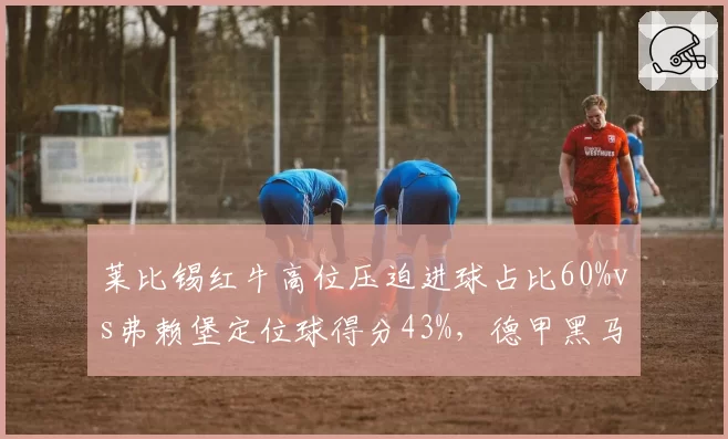 莱比锡红牛高位压迫进球占比60%vs弗赖堡定位球得分43%，德甲黑马之争