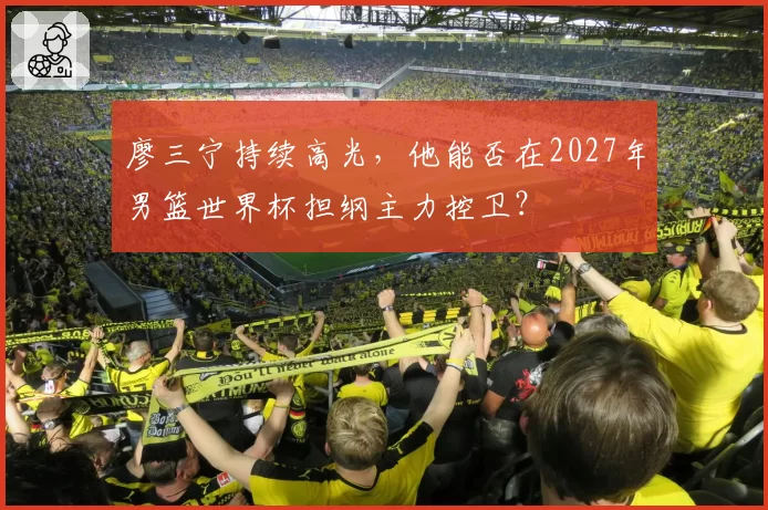 廖三宁持续高光，他能否在2027年男篮世界杯担纲主力控卫？