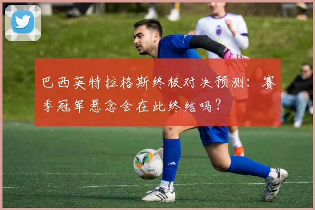 巴西英特拉格斯终极对决预测：赛季冠军悬念会在此终结吗？