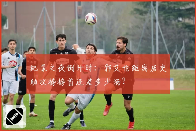 纪录之夜倒计时:郭艾伦距离历史助攻榜榜首还差多少场?