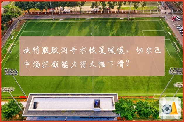 坎特腹股沟手术恢复缓慢，切尔西中场拦截能力将大幅下滑？