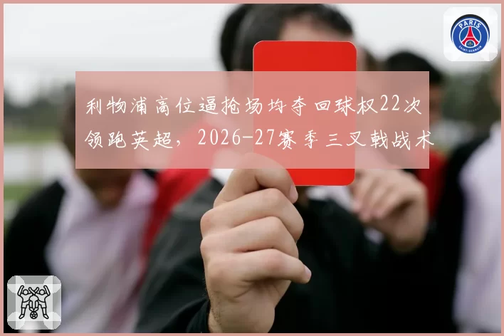 利物浦高位逼抢场均夺回球权22次领跑英超，2026-27赛季三叉戟战术升级几何？