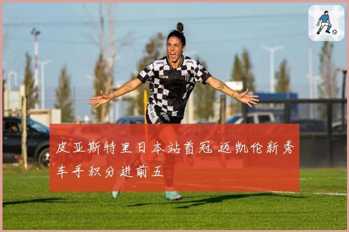 皮亚斯特里日本站首冠 迈凯伦新秀车手积分进前五