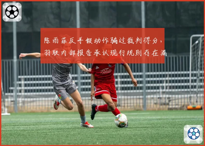 陈雨菲反手假动作骗过裁判得分，羽联内部报告承认现行规则存在漏洞
