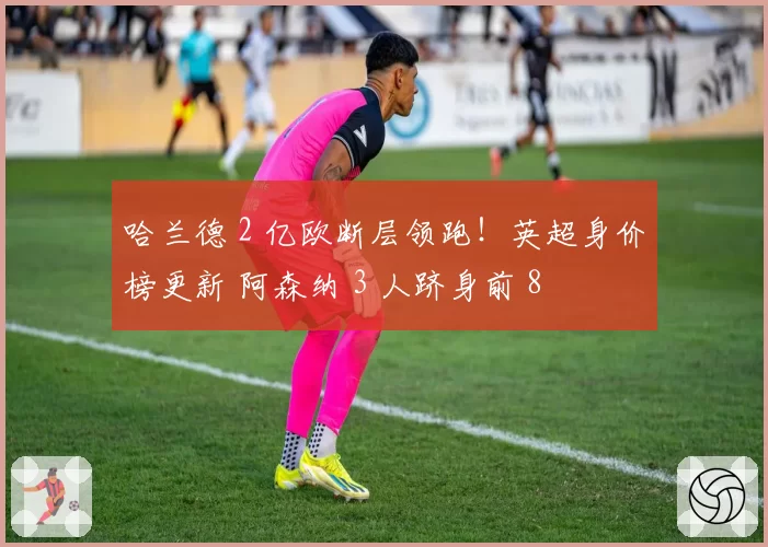 哈兰德 2 亿欧断层领跑！英超身价榜更新 阿森纳 3 人跻身前 8