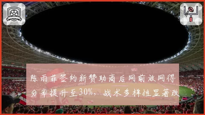 陈雨菲签约新赞助商后网前放网得分率提升至30%，战术多样性显著改善