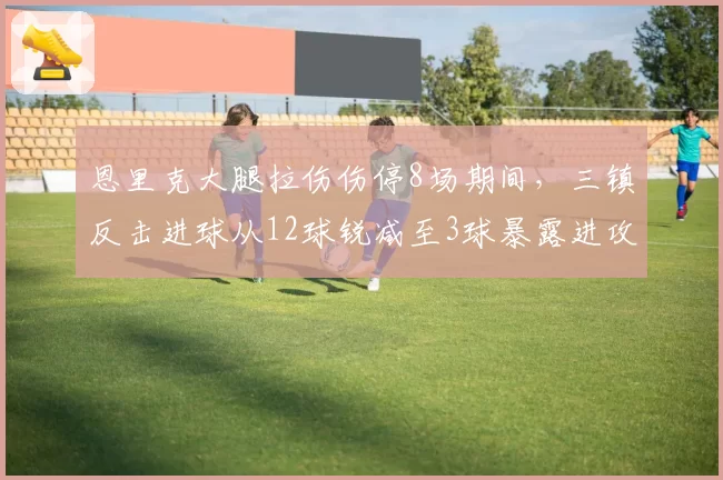 恩里克大腿拉伤伤停8场期间，三镇反击进球从12球锐减至3球暴露进攻单一