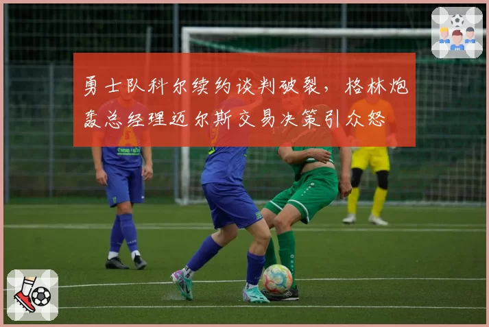 勇士队科尔续约谈判破裂，格林炮轰总经理迈尔斯交易决策引众怒