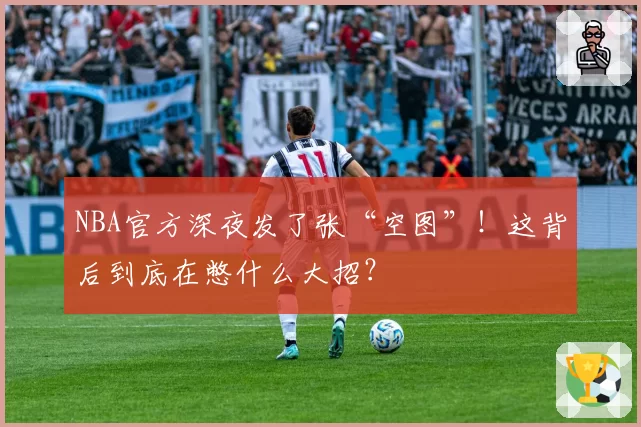 NBA官方深夜发了张“空图”！这背后到底在憋什么大招？