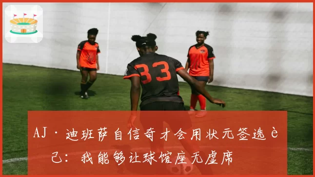 AJ·迪班萨自信奇才会用状元签选自己:我能够让球馆座无虚席