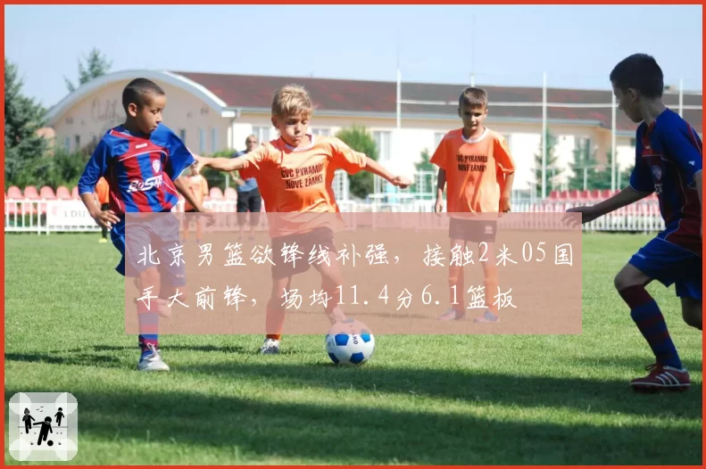 北京男篮欲锋线补强,接触2米05国手大前锋,场均11.4分6.1篮板