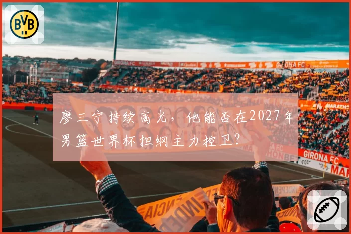 廖三宁持续高光，他能否在2027年男篮世界杯担纲主力控卫？