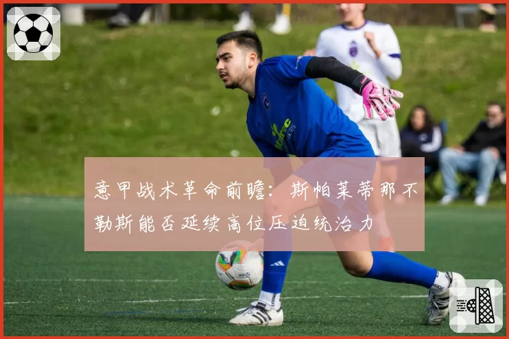 意甲战术革命前瞻:斯帕莱蒂那不勒斯能否延续高位压迫统治力