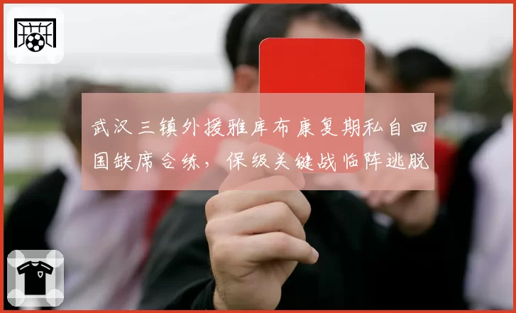 武汉三镇外援雅库布康复期私自回国缺席合练，保级关键战临阵逃脱引众怒