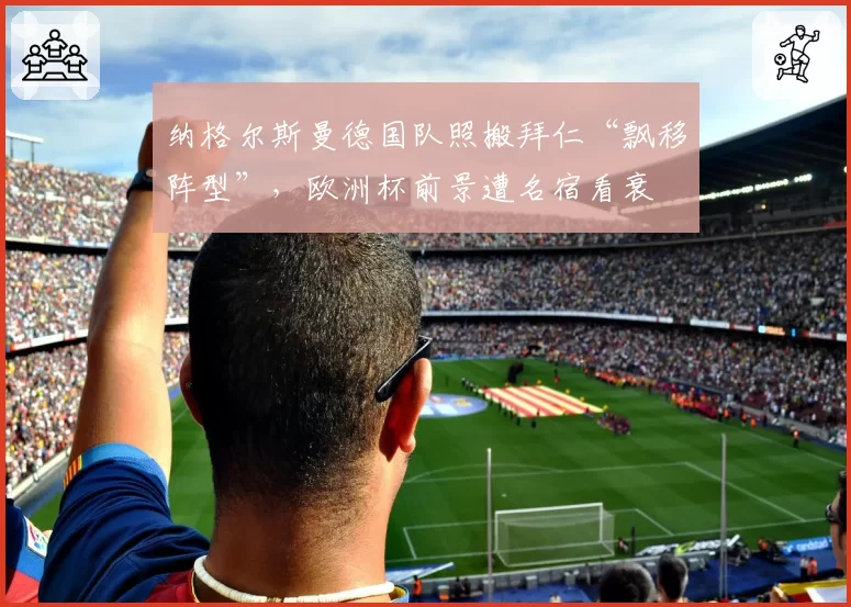 纳格尔斯曼德国队照搬拜仁“飘移阵型”，欧洲杯前景遭名宿看衰