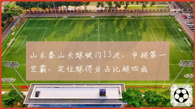 山东泰山头球破门13次，中超第一空霸，定位球得分占比超四成