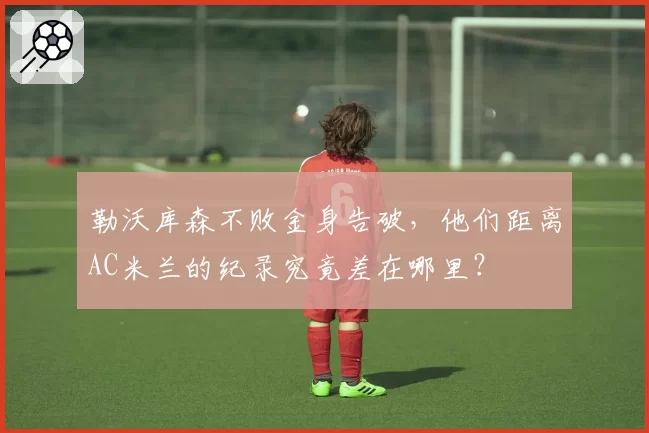 勒沃库森不败金身告破，他们距离AC米兰的纪录究竟差在哪里？