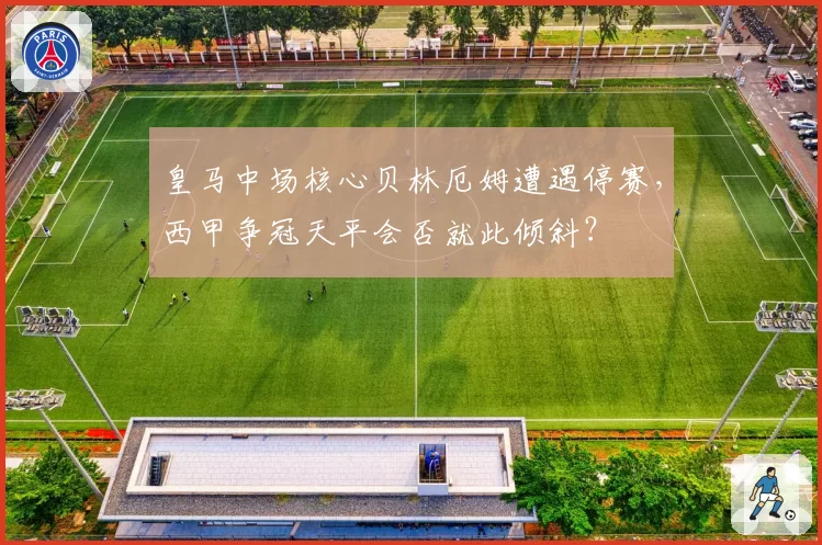 皇马中场核心贝林厄姆遭遇停赛，西甲争冠天平会否就此倾斜？