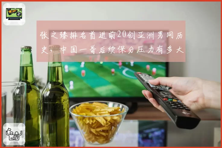 张之臻排名首进前20创亚洲男网历史，中国一哥后续保分压力有多大？