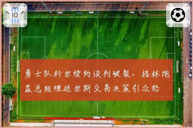 勇士队科尔续约谈判破裂，格林炮轰总经理迈尔斯交易决策引众怒