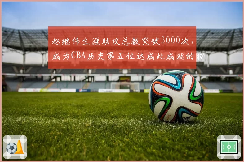 赵继伟生涯助攻总数突破3000次，成为CBA历史第五位达成此成就的控卫